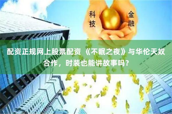 配资正规网上股票配资 《不眠之夜》与华伦天奴合作，时装也能讲故事吗？