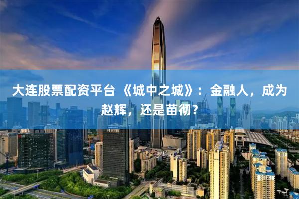 大连股票配资平台 《城中之城》：金融人，成为赵辉，还是苗彻？