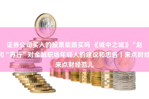 证券公司买入的股票能跟买吗 《城中之城》“赵行”和“苏行”对金融职场年轻人的建议和忠告丨来点财经范儿