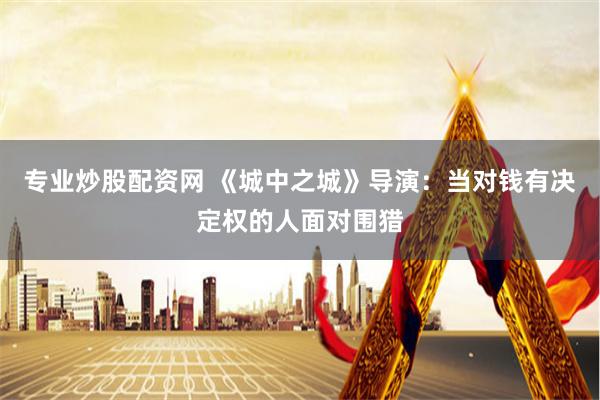 专业炒股配资网 《城中之城》导演：当对钱有决定权的人面对围猎