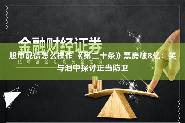股市配债怎么操作 《第二十条》票房破8亿：笑与泪中探讨正当防卫