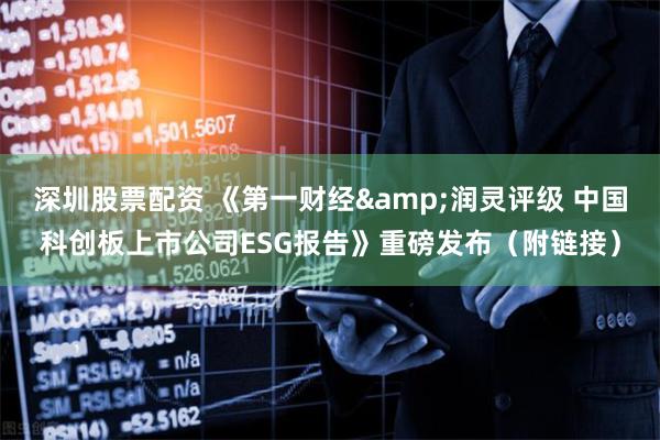 深圳股票配资 《第一财经&润灵评级 中国科创板上市公司ESG报告》重磅发布（附链接）