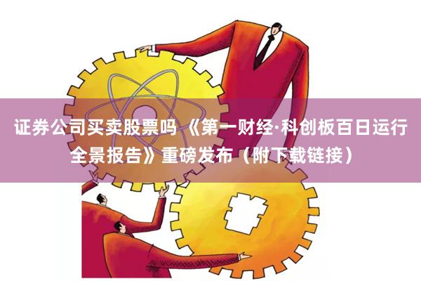 证券公司买卖股票吗 《第一财经·科创板百日运行全景报告》重磅发布（附下载链接）