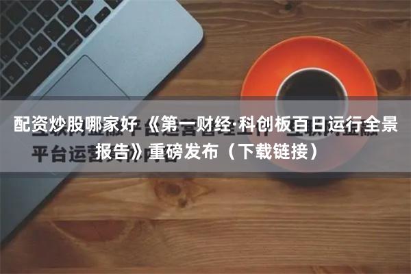 配资炒股哪家好 《第一财经·科创板百日运行全景报告》重磅发布（下载链接）