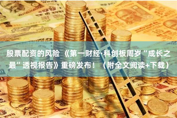 股票配资的风险 《第一财经·科创板周岁“成长之最”透视报告》重磅发布！（附全文阅读+下载）