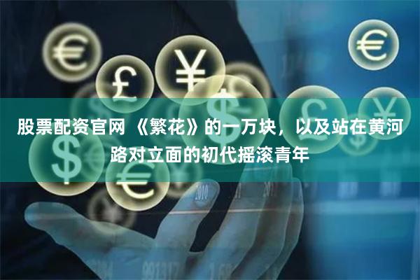 股票配资官网 《繁花》的一万块，以及站在黄河路对立面的初代摇滚青年