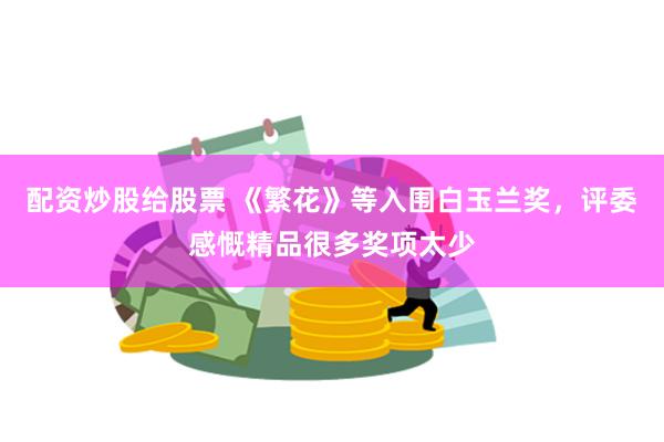 配资炒股给股票 《繁花》等入围白玉兰奖，评委感慨精品很多奖项太少