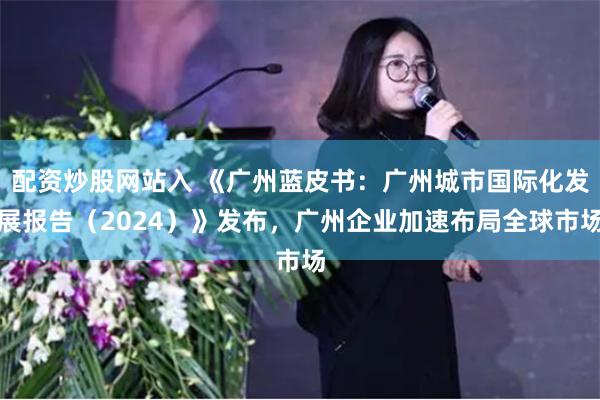 配资炒股网站入 《广州蓝皮书：广州城市国际化发展报告（2024）》发布，广州企业加速布局全球市场