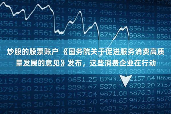 炒股的股票账户 《国务院关于促进服务消费高质量发展的意见》发布，这些消费企业在行动