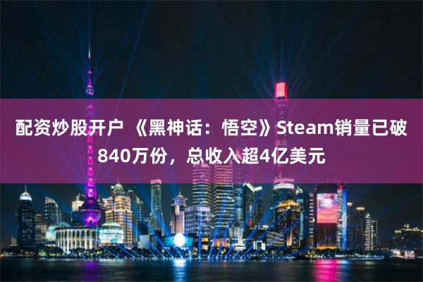 配资炒股开户 《黑神话：悟空》Steam销量已破840万份，总收入超4亿美元