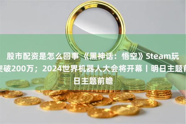 股市配资是怎么回事 《黑神话：悟空》Steam玩家突破200万；2024世界机器人大会将开幕丨明日主题前瞻
