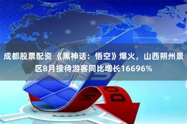 成都股票配资 《黑神话：悟空》爆火，山西朔州景区8月接待游客同比增长16696%