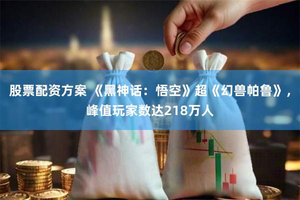 股票配资方案 《黑神话：悟空》超《幻兽帕鲁》，峰值玩家数达218万人