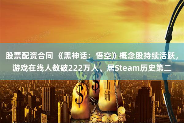 股票配资合同 《黑神话：悟空》概念股持续活跃，游戏在线人数破222万人、居Steam历史第二