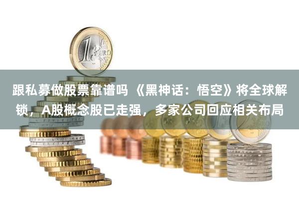 跟私募做股票靠谱吗 《黑神话：悟空》将全球解锁，A股概念股已走强，多家公司回应相关布局