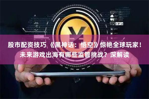 股市配资技巧 《黑神话：悟空》惊艳全球玩家！未来游戏出海有哪些监管挑战？深解读