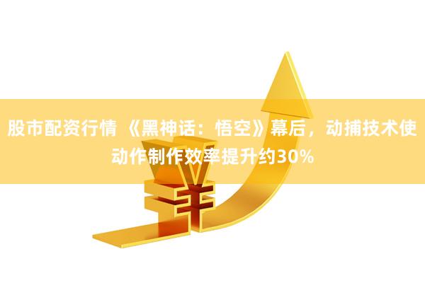 股市配资行情 《黑神话：悟空》幕后，动捕技术使动作制作效率提升约30%