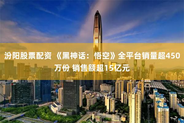 汾阳股票配资 《黑神话：悟空》全平台销量超450万份 销售额超15亿元