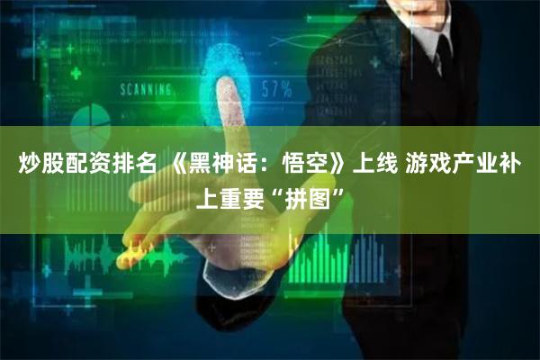炒股配资排名 《黑神话：悟空》上线 游戏产业补上重要“拼图”