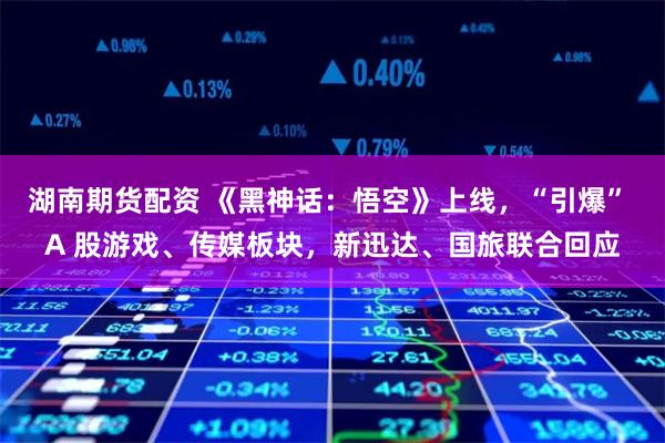 湖南期货配资 《黑神话：悟空》上线，“引爆” A 股游戏、传媒板块，新迅达、国旅联合回应