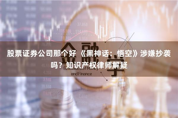 股票证券公司那个好 《黑神话：悟空》涉嫌抄袭吗？知识产权律师解疑