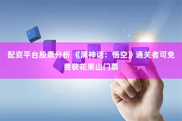 配资平台股票分析 《黑神话：悟空》通关者可免费获花果山门票