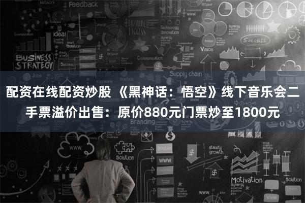 配资在线配资炒股 《黑神话：悟空》线下音乐会二手票溢价出售：原价880元门票炒至1800元