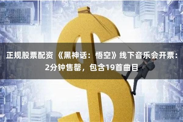 正规股票配资 《黑神话：悟空》线下音乐会开票：2分钟售罄，包含19首曲目