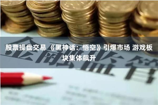 股票操盘交易 《黑神话：悟空》引爆市场 游戏板块集体飙升