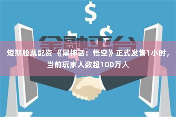 短期股票配资 《黑神话：悟空》正式发售1小时，当前玩家人数超100万人