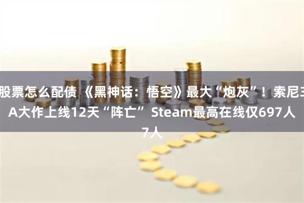股票怎么配债 《黑神话：悟空》最大“炮灰”！索尼3A大作上线12天“阵亡” Steam最高在线仅697人