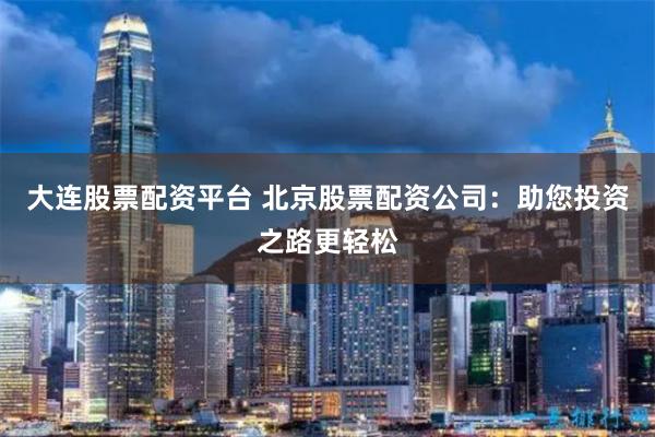 大连股票配资平台 北京股票配资公司：助您投资之路更轻松