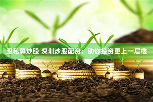 跟私募炒股 深圳炒股配资：助你投资更上一层楼