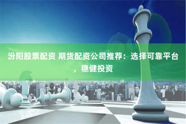 汾阳股票配资 期货配资公司推荐：选择可靠平台，稳健投资