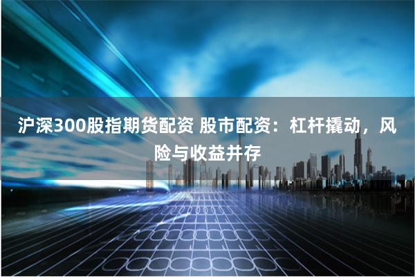 沪深300股指期货配资 股市配资：杠杆撬动，风险与收益并存