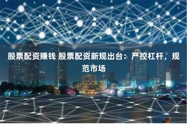 股票配资赚钱 股票配资新规出台：严控杠杆，规范市场