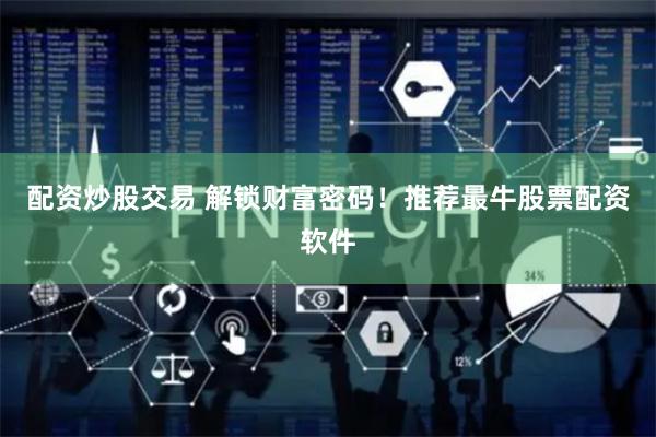 配资炒股交易 解锁财富密码！推荐最牛股票配资软件