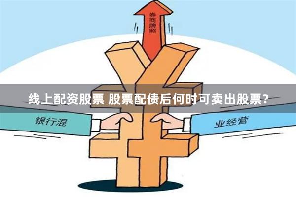 线上配资股票 股票配债后何时可卖出股票？
