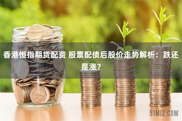 香港恒指期货配资 股票配债后股价走势解析：跌还是涨？