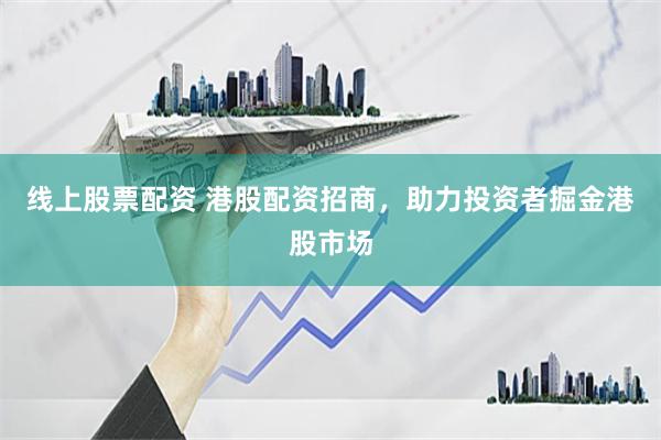 线上股票配资 港股配资招商，助力投资者掘金港股市场