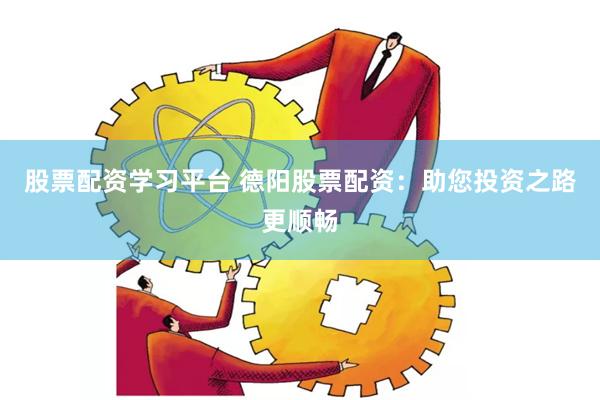 股票配资学习平台 德阳股票配资：助您投资之路更顺畅
