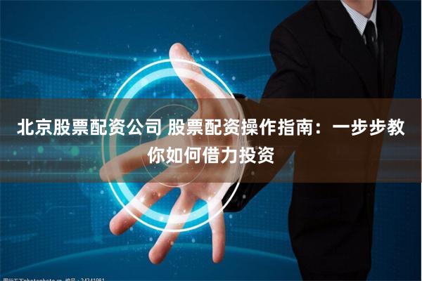 北京股票配资公司 股票配资操作指南：一步步教你如何借力投资