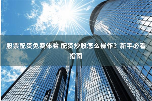 股票配资免费体验 配资炒股怎么操作？新手必看指南