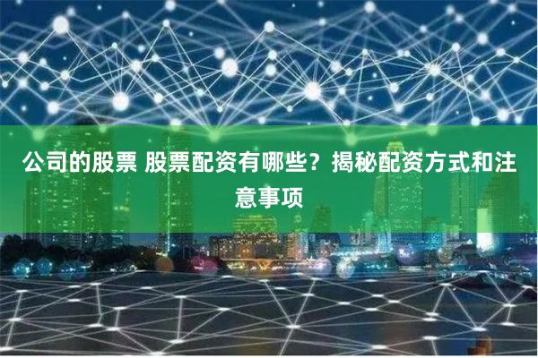 公司的股票 股票配资有哪些？揭秘配资方式和注意事项