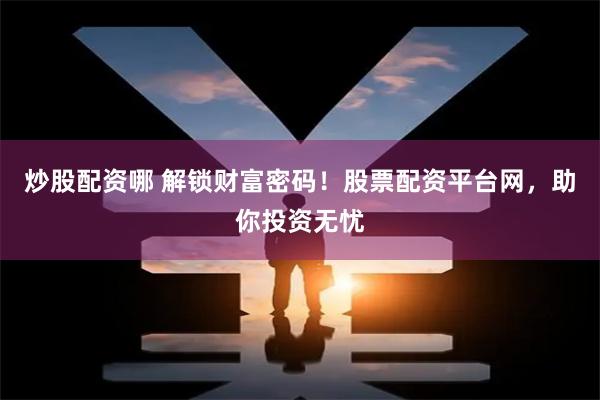 炒股配资哪 解锁财富密码！股票配资平台网，助你投资无忧