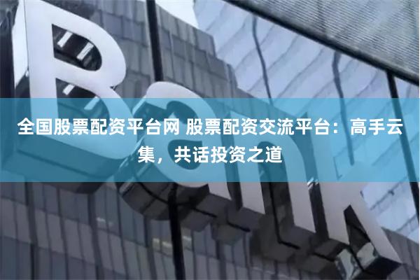 全国股票配资平台网 股票配资交流平台：高手云集，共话投资之道