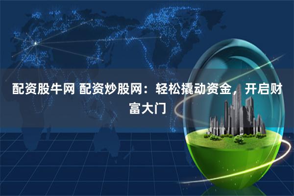 配资股牛网 配资炒股网：轻松撬动资金，开启财富大门