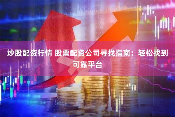 炒股配资行情 股票配资公司寻找指南：轻松找到可靠平台