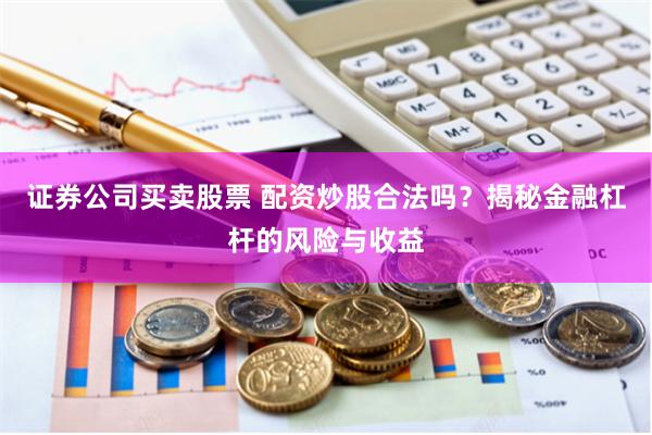 证券公司买卖股票 配资炒股合法吗？揭秘金融杠杆的风险与收益