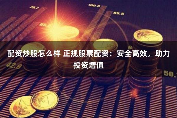 配资炒股怎么样 正规股票配资：安全高效，助力投资增值